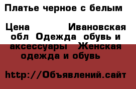 Платье черное с белым › Цена ­ 1 500 - Ивановская обл. Одежда, обувь и аксессуары » Женская одежда и обувь   
